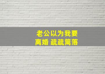 老公以为我要离婚 疏疏篱落